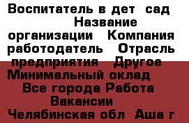 Воспитатель в дет. сад N113 › Название организации ­ Компания-работодатель › Отрасль предприятия ­ Другое › Минимальный оклад ­ 1 - Все города Работа » Вакансии   . Челябинская обл.,Аша г.